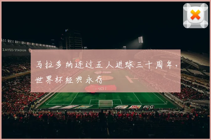 马拉多纳连过五人进球三十周年，世界杯经典永存