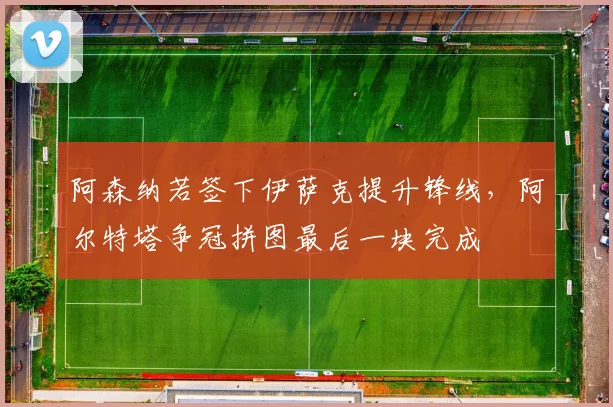 阿森纳若签下伊萨克提升锋线，阿尔特塔争冠拼图最后一块完成