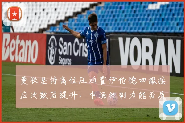 曼联坚持高位压迫霍伊伦德回撤接应次数若提升，中场控制力能否质变