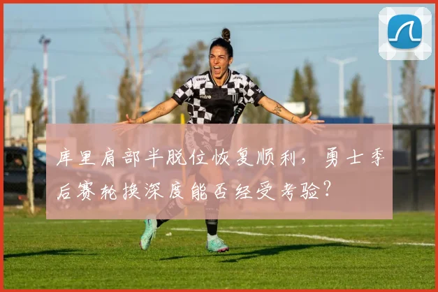 库里肩部半脱位恢复顺利，勇士季后赛轮换深度能否经受考验？