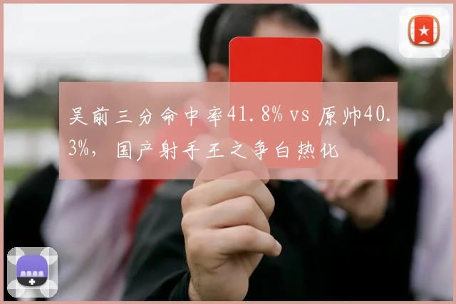 吴前三分命中率41.8% vs 原帅40.3%，国产射手王之争白热化