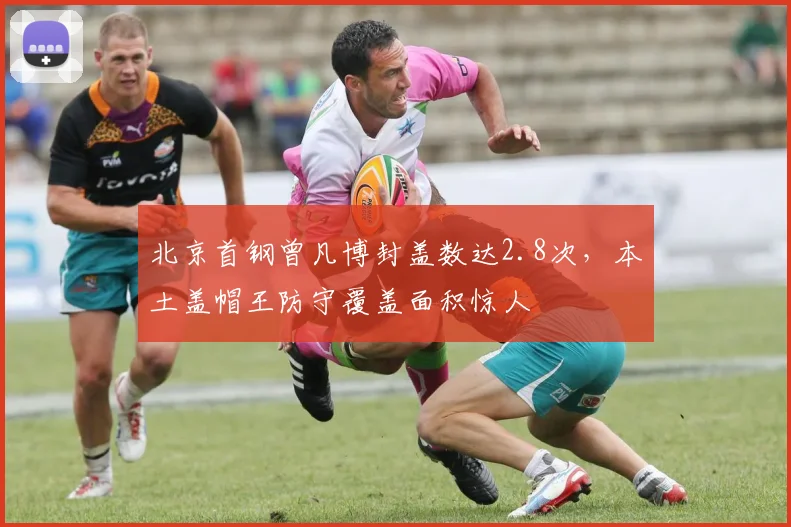 北京首钢曾凡博封盖数达2.8次，本土盖帽王防守覆盖面积惊人