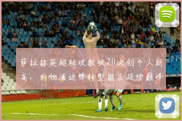萨拉赫英超助攻数破20次创个人新高，利物浦边锋转型能否延续巅峰？